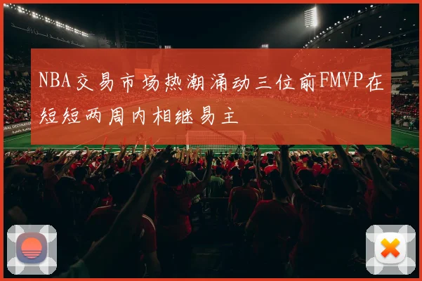 NBA交易市场热潮涌动三位前FMVP在短短两周内相继易主