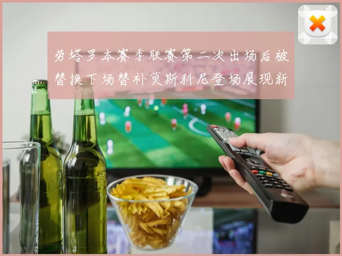 劳塔罗本赛季联赛第二次出场后被替换下场替补莫斯科尼登场展现新机会