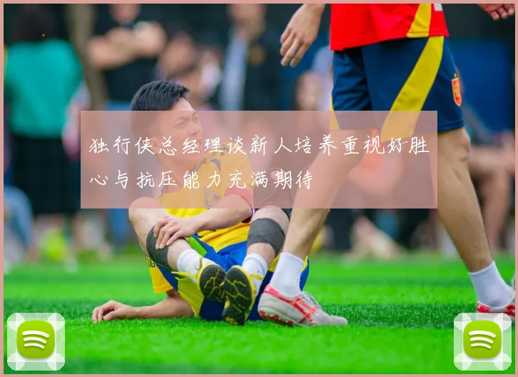 独行侠总经理谈新人培养重视好胜心与抗压能力充满期待