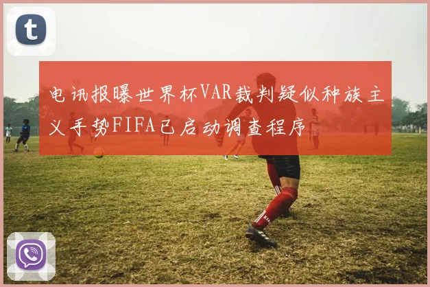 电讯报曝世界杯VAR裁判疑似种族主义手势FIFA已启动调查程序