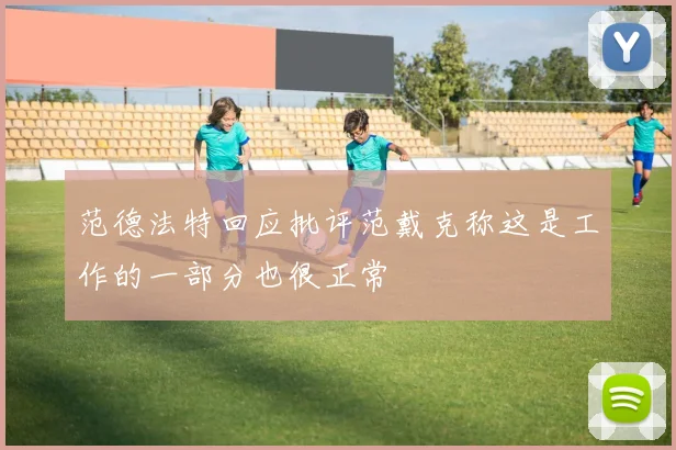 范德法特回应批评范戴克称这是工作的一部分也很正常