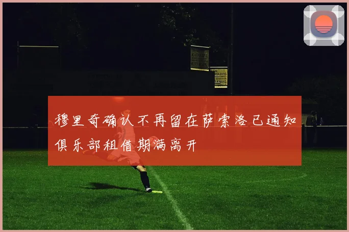 穆里奇确认不再留在萨索洛已通知俱乐部租借期满离开