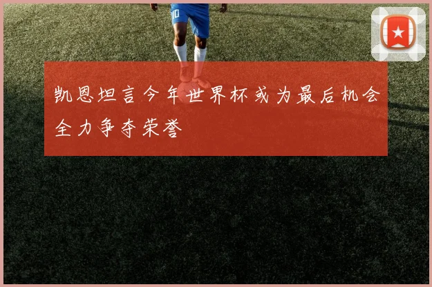 凯恩坦言今年世界杯或为最后机会全力争夺荣誉