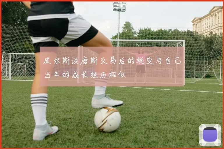 皮尔斯谈唐斯交易后的蜕变与自己当年的成长经历相似