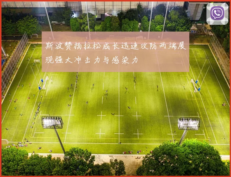斯波赞扬拉松成长迅速攻防两端展现强大冲击力与感染力