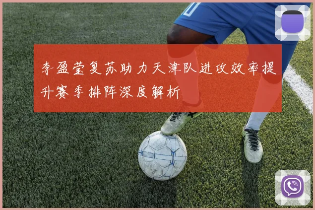 李盈莹复苏助力天津队进攻效率提升赛季排阵深度解析