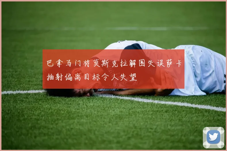巴拿马门将莫斯克拉解围失误萨卡抽射偏离目标令人失望