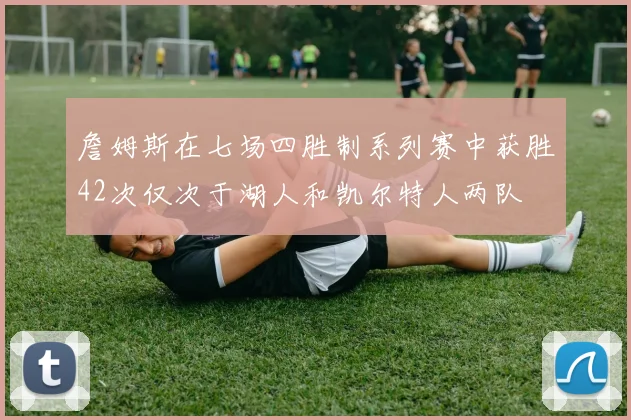 詹姆斯在七场四胜制系列赛中获胜42次仅次于湖人和凯尔特人两队