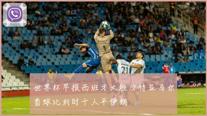 世界杯早报西班牙大胜沙特亚马尔首球比利时十人平伊朗
