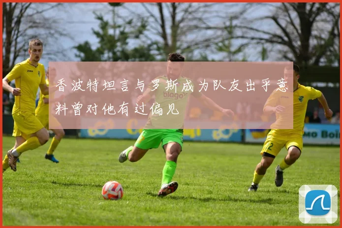 香波特坦言与罗斯成为队友出乎意料曾对他有过偏见