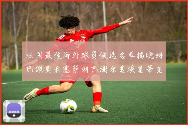 法国最佳海外球员候选名单揭晓姆巴佩奥利塞萨利巴谢尔基埃基蒂克争夺荣誉