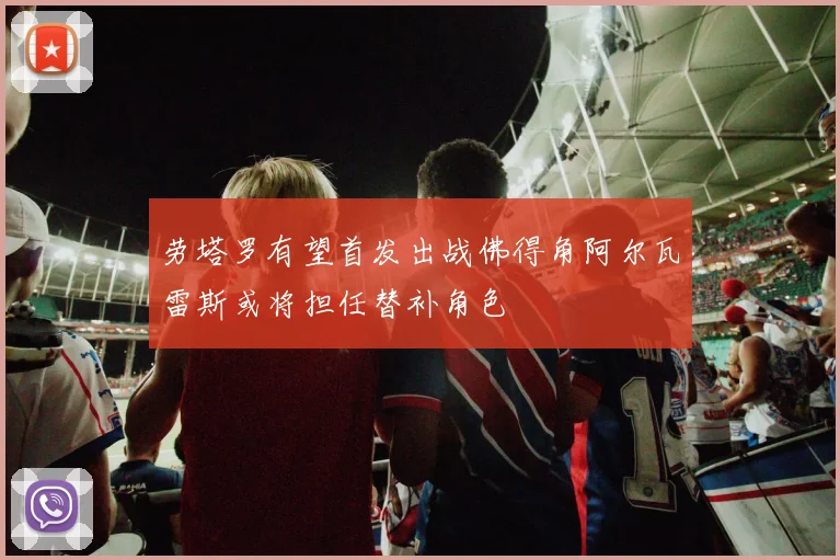 劳塔罗有望首发出战佛得角阿尔瓦雷斯或将担任替补角色