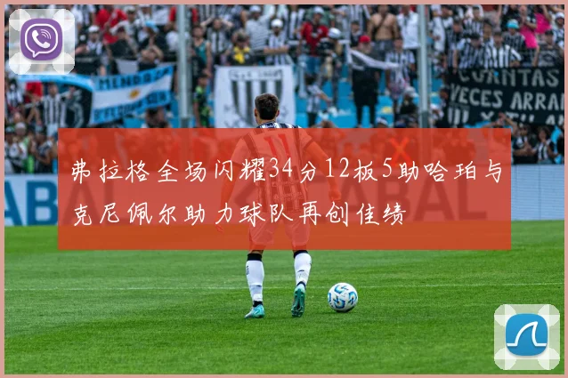 弗拉格全场闪耀34分12板5助哈珀与克尼佩尔助力球队再创佳绩
