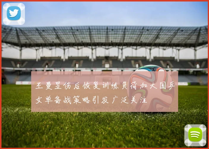 王曼昱伤后恢复训练负荷加大国乒女单备战策略引发广泛关注