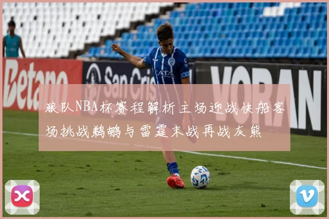 狼队NBA杯赛程解析主场迎战快船客场挑战鹈鹕与雷霆末战再战灰熊