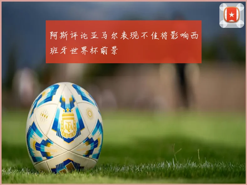 阿斯评论亚马尔表现不佳将影响西班牙世界杯前景