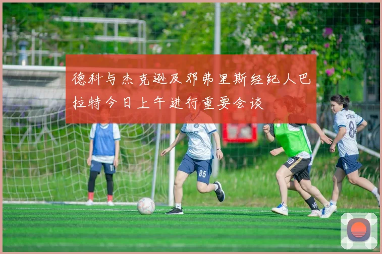 德科与杰克逊及邓弗里斯经纪人巴拉特今日上午进行重要会谈