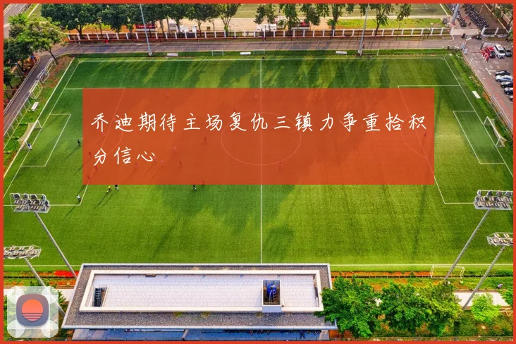 乔迪期待主场复仇三镇力争重拾积分信心