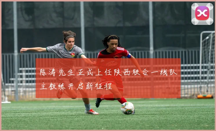 陈涛先生正式上任陕西联合一线队主教练开启新征程