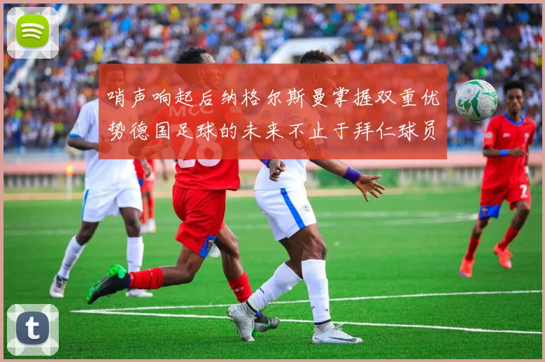 哨声响起后纳格尔斯曼掌握双重优势德国足球的未来不止于拜仁球员