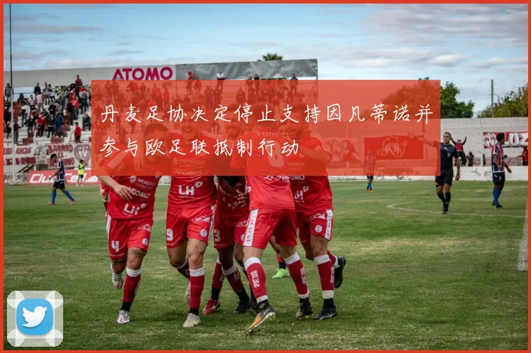 丹麦足协决定停止支持因凡蒂诺并参与欧足联抵制行动