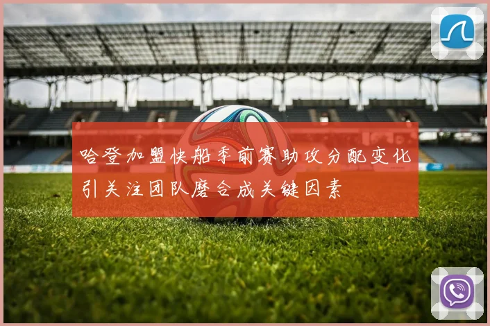 哈登加盟快船季前赛助攻分配变化引关注团队磨合成关键因素