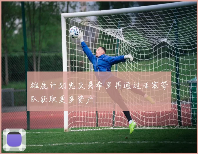 雄鹿计划先交易希罗再通过活塞等队获取更多资产