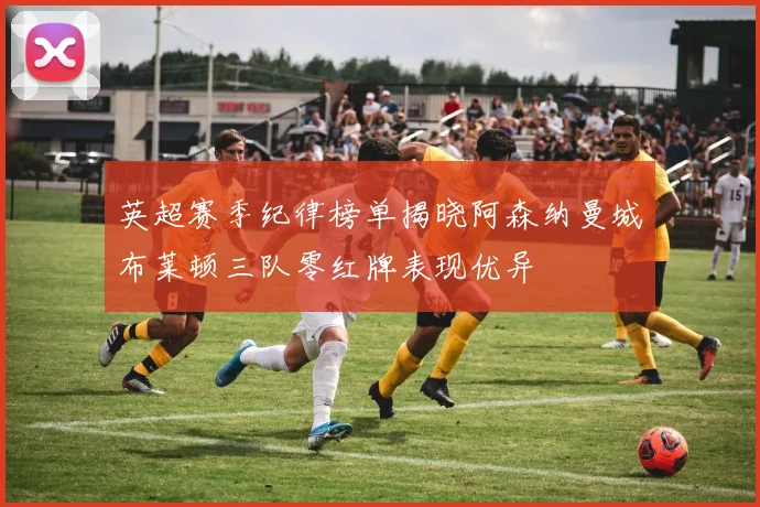 英超赛季纪律榜单揭晓阿森纳曼城布莱顿三队零红牌表现优异
