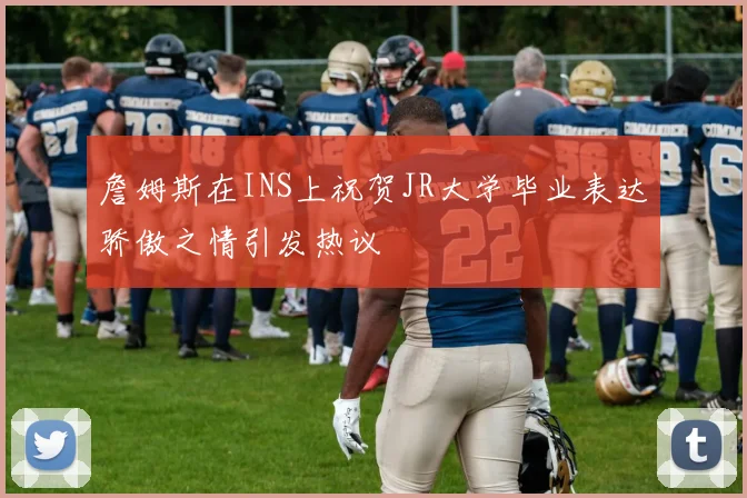 詹姆斯在INS上祝贺JR大学毕业表达骄傲之情引发热议