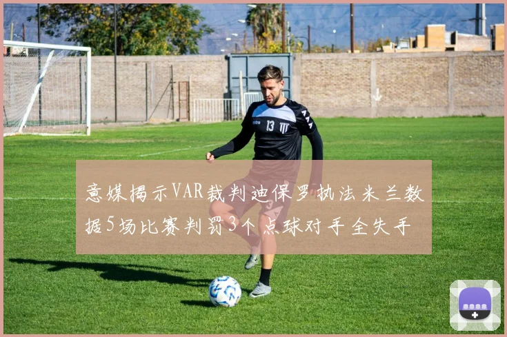 意媒揭示VAR裁判迪保罗执法米兰数据5场比赛判罚3个点球对手全失手