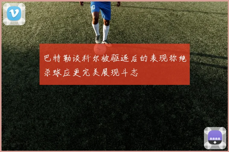 巴特勒谈科尔被驱逐后的表现称绝杀球应更完美展现斗志