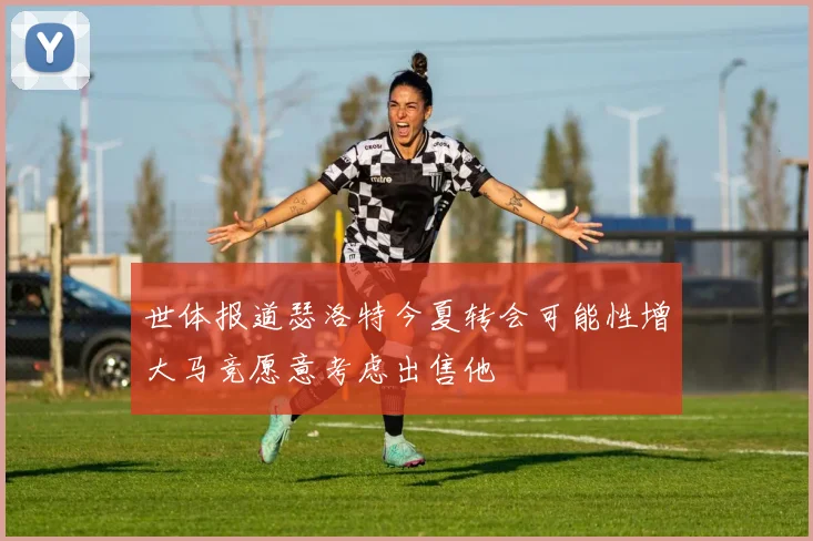 世体报道瑟洛特今夏转会可能性增大马竞愿意考虑出售他