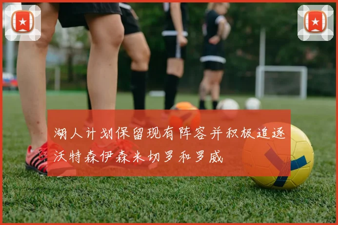湖人计划保留现有阵容并积极追逐沃特森伊森米切罗和罗威