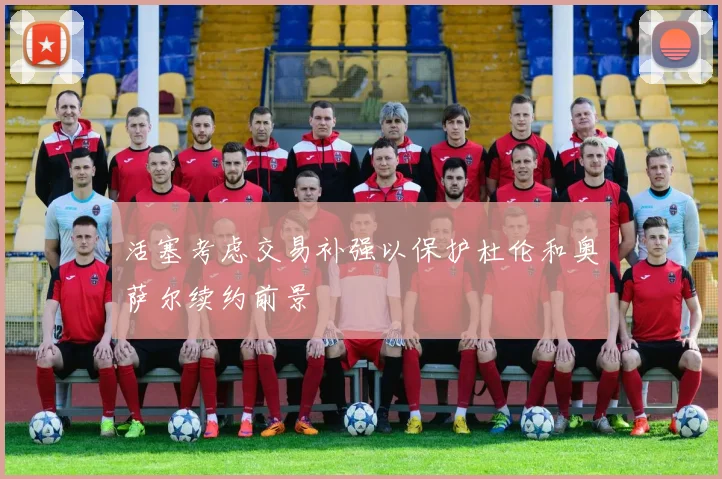 活塞考虑交易补强以保护杜伦和奥萨尔续约前景