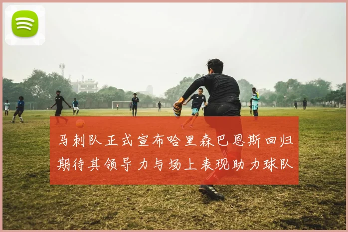 马刺队正式宣布哈里森巴恩斯回归期待其领导力与场上表现助力球队