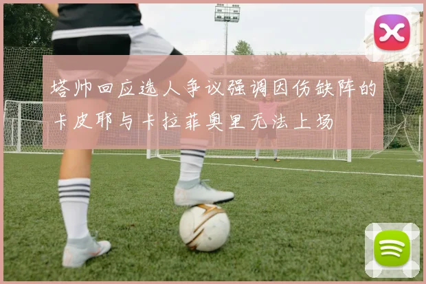 塔帅回应选人争议强调因伤缺阵的卡皮耶与卡拉菲奥里无法上场