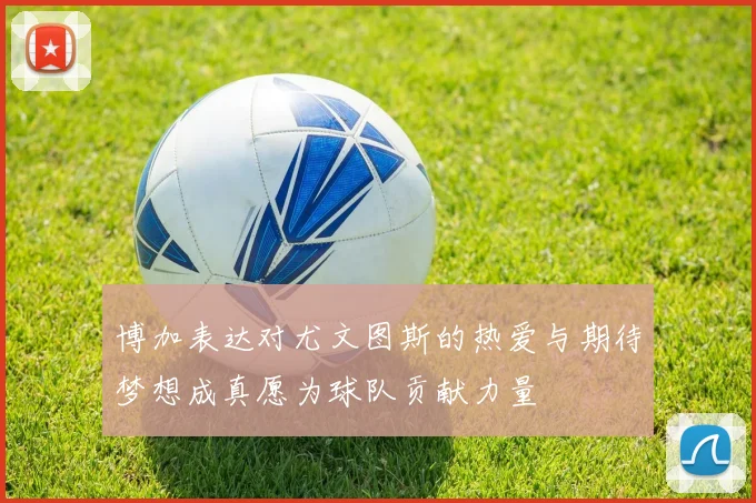 博加表达对尤文图斯的热爱与期待梦想成真愿为球队贡献力量